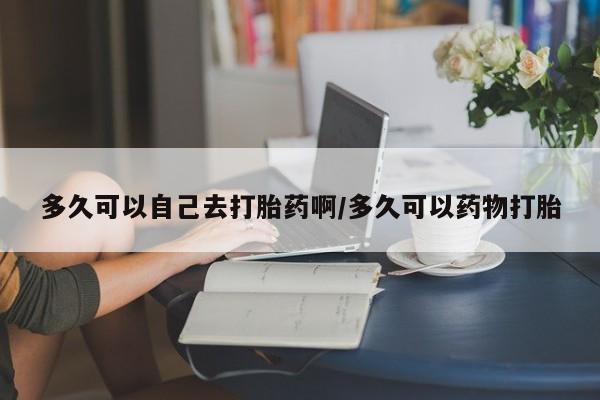 正品打胎药私人微信多久可以自己去打胎药啊/多久可以药物打胎