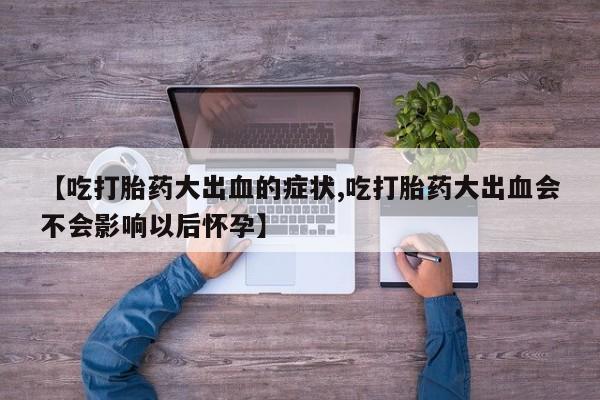 正品打胎药私人微信【吃打胎药大出血的症状,吃打胎药大出血会不会影响以后怀孕】