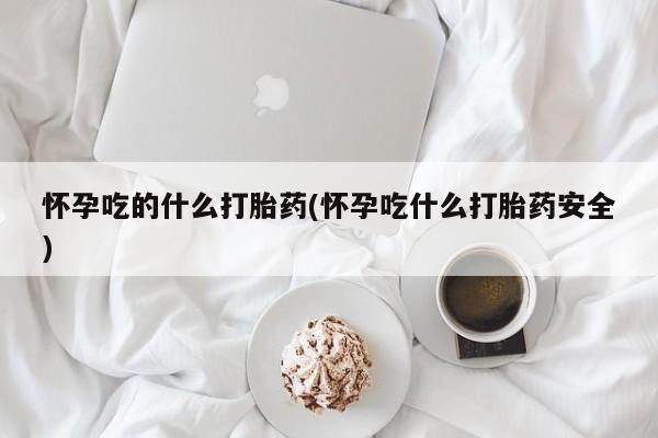正品打胎药私人微信怀孕吃的什么打胎药(怀孕吃什么打胎药安全)