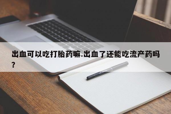 正品打胎药私人微信出血可以吃打胎药嘛.出血了还能吃流产药吗?