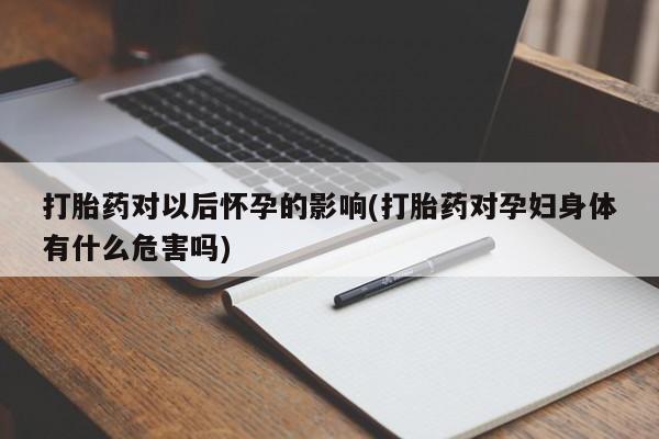 正品打胎药私人微信打胎药对以后怀孕的影响(打胎药对孕妇身体有什么危害吗)