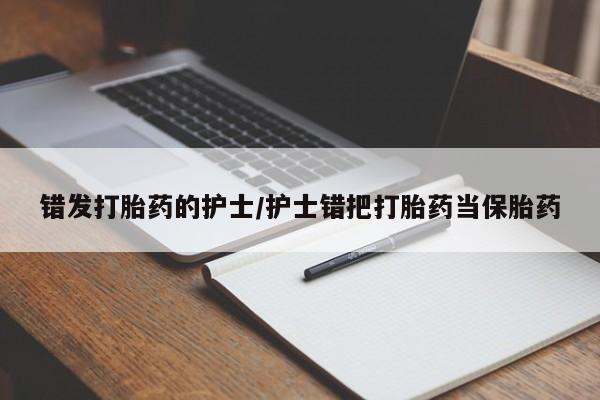 正品打胎药私人微信错发打胎药的护士/护士错把打胎药当保胎药