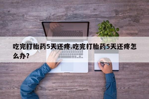 正品打胎药私人微信吃完打胎药5天还疼.吃完打胎药5天还疼怎么办?
