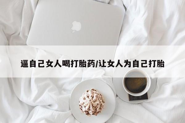 正品打胎药私人微信逼自己女人喝打胎药/让女人为自己打胎