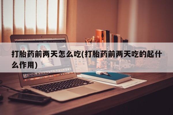正品打胎药私人微信打胎药前两天怎么吃(打胎药前两天吃的起什么作用)