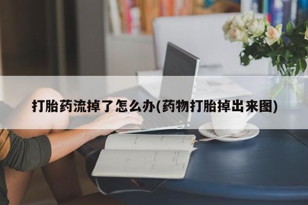 正品打胎药私人微信打胎药流掉了怎么办(药物打胎掉出来图)