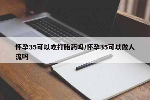 正品打胎药私人微信怀孕35可以吃打胎药吗/怀孕35可以做人流吗