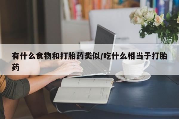 正品打胎药私人微信有什么食物和打胎药类似/吃什么相当于打胎药