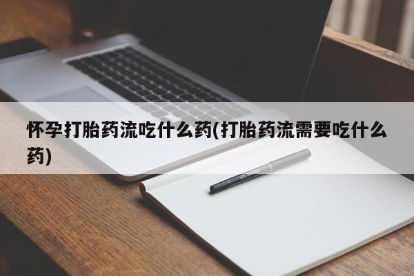 正品打胎药私人微信怀孕打胎药流吃什么药(打胎药流需要吃什么药)
