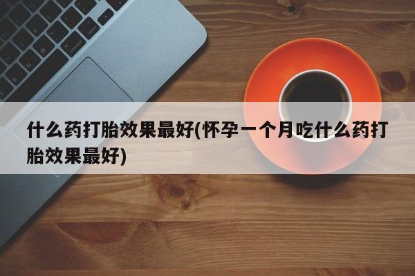 正品打胎药私人微信什么药打胎效果最好(怀孕一个月吃什么药打胎效果最好)