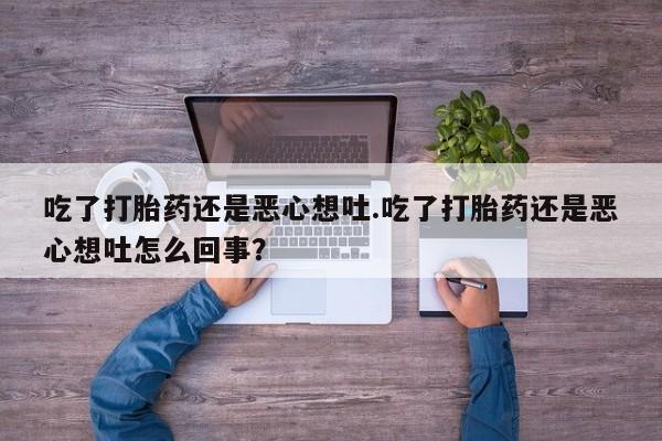 正品打胎药私人微信吃了打胎药还是恶心想吐.吃了打胎药还是恶心想吐怎么回事？