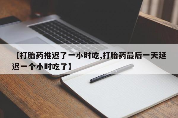 正品打胎药私人微信【打胎药推迟了一小时吃,打胎药最后一天延迟一个小时吃了】