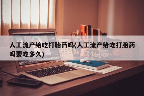正品打胎药私人微信人工流产给吃打胎药吗(人工流产给吃打胎药吗要吃多久)