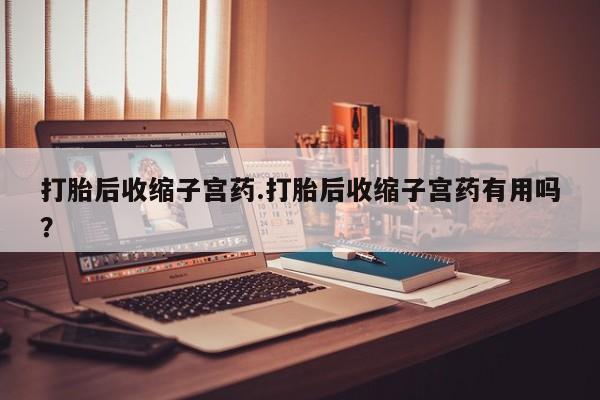 正品打胎药私人微信打胎后收缩子宫药.打胎后收缩子宫药有用吗？