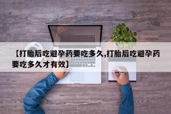 正品打胎药私人微信【打胎后吃避孕药要吃多久,打胎后吃避孕药要吃多久才有效】