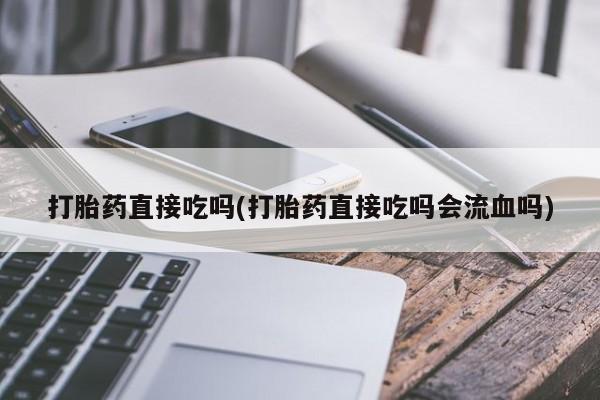 正品打胎药私人微信打胎药直接吃吗(打胎药直接吃吗会流血吗)