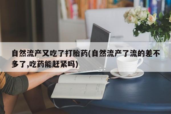 正品打胎药私人微信自然流产又吃了打胎药(自然流产了流的差不多了,吃药能赶紧吗)