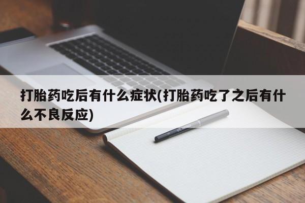 正品打胎药私人微信打胎药吃后有什么症状(打胎药吃了之后有什么不良反应)