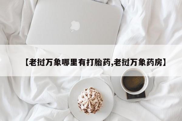正品打胎药私人微信【老挝万象哪里有打胎药,老挝万象药房】