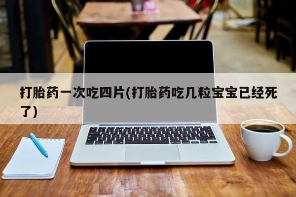 正品打胎药私人微信打胎药一次吃四片(打胎药吃几粒宝宝已经死了)
