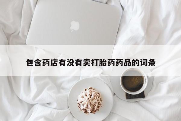 正品打胎药私人微信包含药店有没有卖打胎药药品的词条