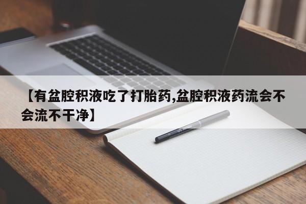 正品打胎药私人微信【有盆腔积液吃了打胎药,盆腔积液药流会不会流不干净】