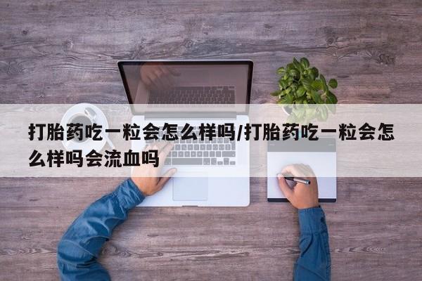 正品打胎药私人微信打胎药吃一粒会怎么样吗/打胎药吃一粒会怎么样吗会流血吗
