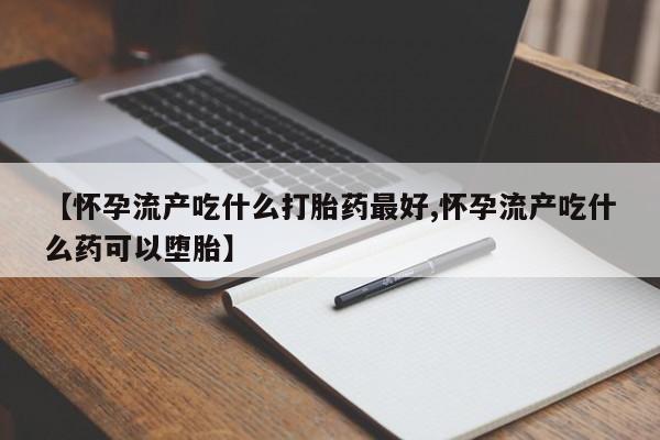 正品打胎药私人微信【怀孕流产吃什么打胎药最好,怀孕流产吃什么药可以堕胎】