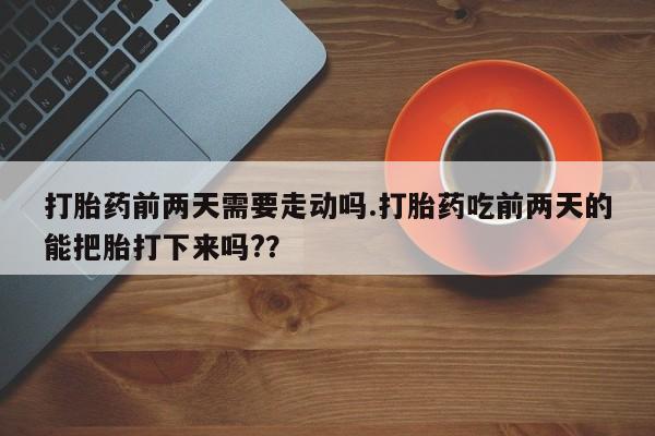 正品打胎药私人微信打胎药前两天需要走动吗.打胎药吃前两天的能把胎打下来吗??
