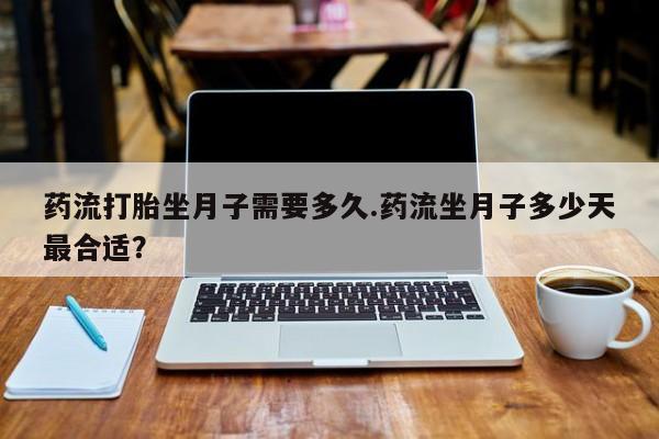 正品打胎药私人微信药流打胎坐月子需要多久.药流坐月子多少天最合适？