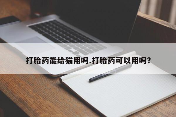 正品打胎药私人微信打胎药能给猫用吗.打胎药可以用吗？