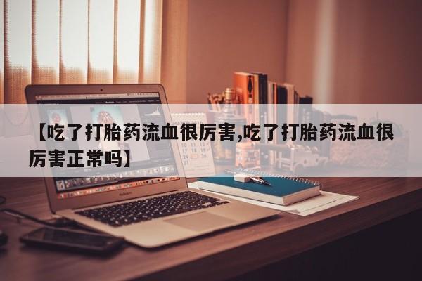 正品打胎药私人微信【吃了打胎药流血很厉害,吃了打胎药流血很厉害正常吗】