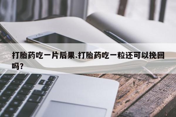 正品打胎药私人微信打胎药吃一片后果.打胎药吃一粒还可以挽回吗？