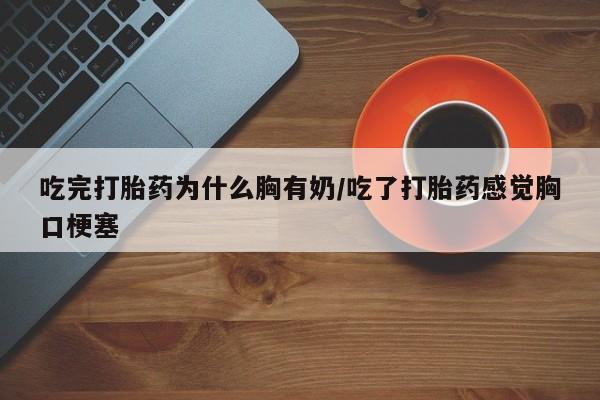 正品打胎药私人微信吃完打胎药为什么胸有奶/吃了打胎药感觉胸口梗塞