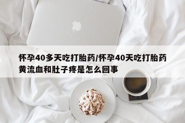 正品打胎药私人微信怀孕40多天吃打胎药/怀孕40天吃打胎药黄流血和肚子疼是怎么回事