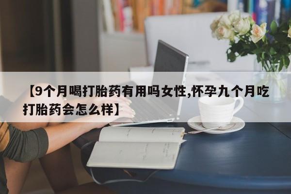 正品打胎药私人微信【9个月喝打胎药有用吗女性,怀孕九个月吃打胎药会怎么样】