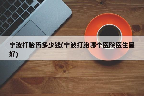 正品打胎药私人微信宁波打胎药多少钱(宁波打胎哪个医院医生最好)