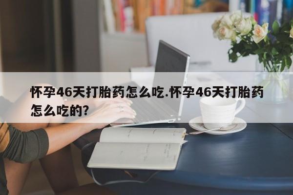 正品打胎药私人微信怀孕46天打胎药怎么吃.怀孕46天打胎药怎么吃的?