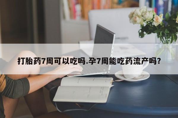 正品打胎药私人微信打胎药7周可以吃吗.孕7周能吃药流产吗？
