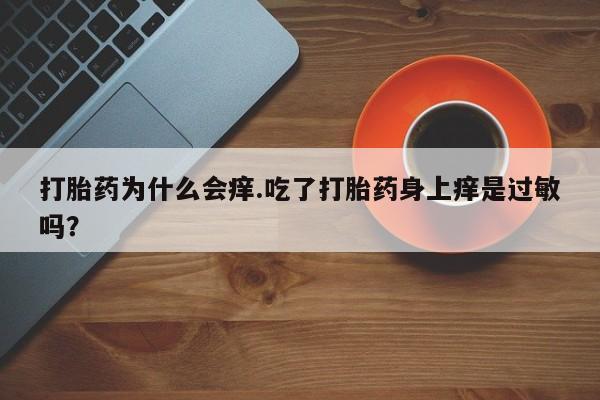 正品打胎药私人微信打胎药为什么会痒.吃了打胎药身上痒是过敏吗？