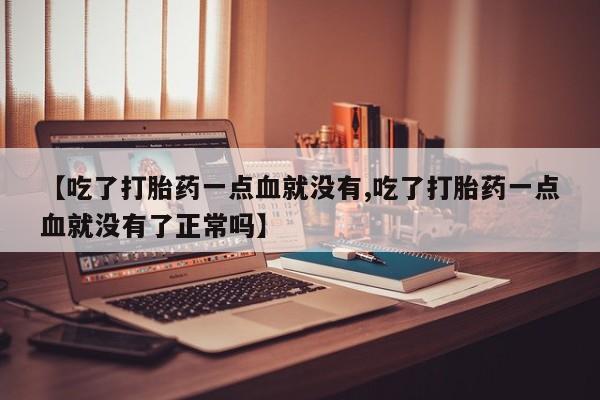 正品打胎药私人微信【吃了打胎药一点血就没有,吃了打胎药一点血就没有了正常吗】