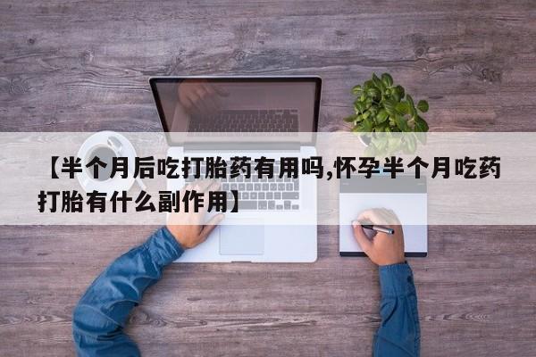 正品打胎药私人微信【半个月后吃打胎药有用吗,怀孕半个月吃药打胎有什么副作用】