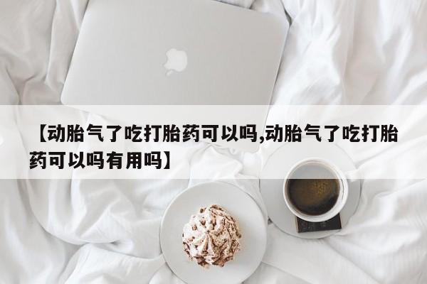 正品打胎药私人微信【动胎气了吃打胎药可以吗,动胎气了吃打胎药可以吗有用吗】