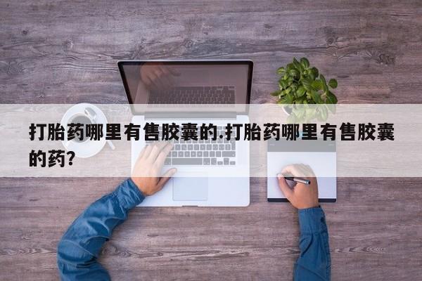 正品打胎药私人微信打胎药哪里有售胶囊的.打胎药哪里有售胶囊的药？