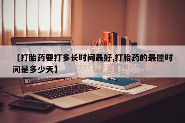 正品打胎药私人微信【打胎药要打多长时间最好,打胎药的最佳时间是多少天】