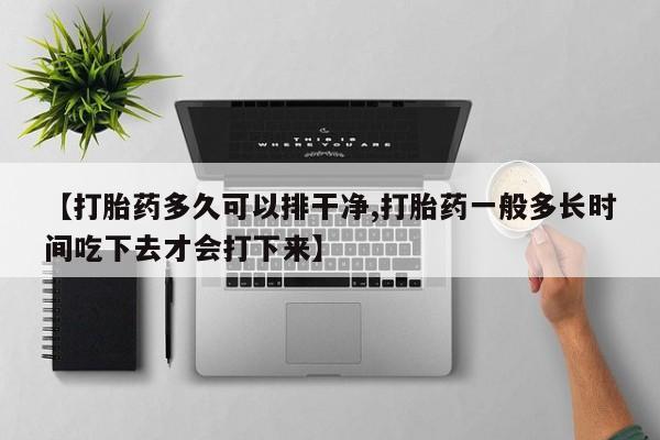 正品打胎药私人微信【打胎药多久可以排干净,打胎药一般多长时间吃下去才会打下来】