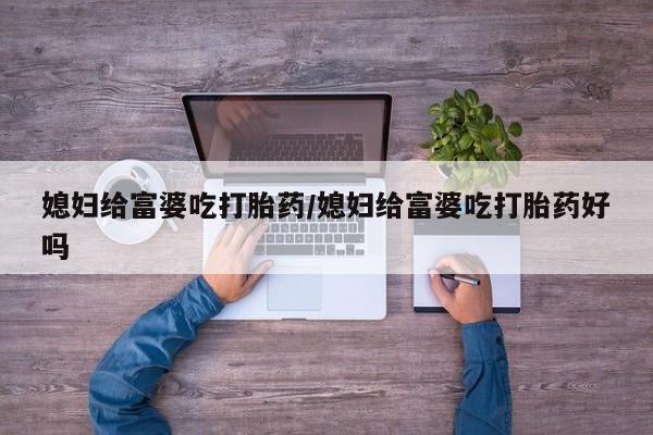 正品打胎药私人微信媳妇给富婆吃打胎药/媳妇给富婆吃打胎药好吗