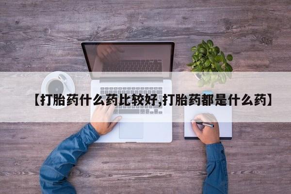 正品打胎药私人微信【打胎药什么药比较好,打胎药都是什么药】