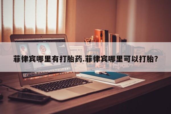 正品打胎药私人微信菲律宾哪里有打胎药.菲律宾哪里可以打胎?