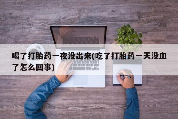 正品打胎药私人微信喝了打胎药一夜没出来(吃了打胎药一天没血了怎么回事)